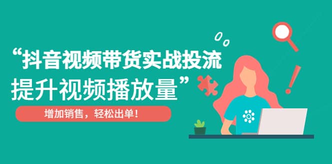 抖音视频带货实战投流，提升视频播放量，增加销售轻松出单汇创项目库-网创项目资源站-副业项目-创业项目-搞钱项目汇创项目库