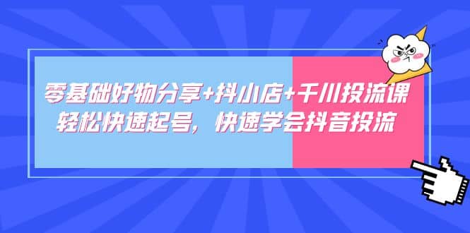 零基础好物分享+抖小店+千川投流课：轻松快速起号，快速学会抖音投流汇创项目库-网创项目资源站-副业项目-创业项目-搞钱项目汇创项目库