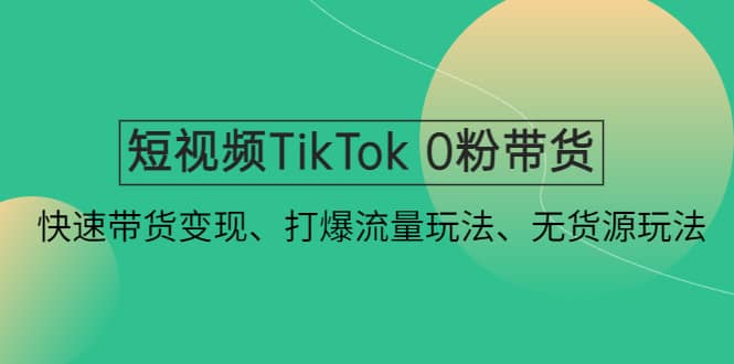 短视频TikTok 0粉带货：快速带货变现、打爆流量玩法、无货源玩法汇创项目库-网创项目资源站-副业项目-创业项目-搞钱项目汇创项目库