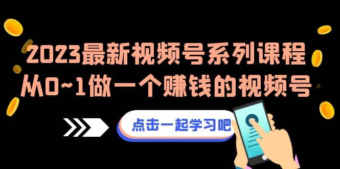 2023最新视频号系列课程，从0~1做一个赚钱的视频号（8节视频课）汇创项目库-网创项目资源站-副业项目-创业项目-搞钱项目汇创项目库