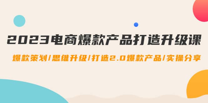 2023电商爆款产品打造升级课：爆款策划/思维升级/打造2.0爆款产品/【推荐】汇创项目库-网创项目资源站-副业项目-创业项目-搞钱项目汇创项目库