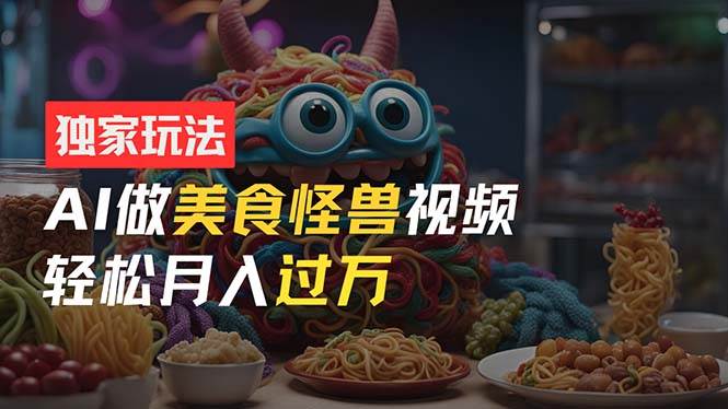零门槛操作，AI美食怪兽短视频玩法，月入过万新手也能做！汇创项目库-网创项目资源站-副业项目-创业项目-搞钱项目汇创项目库