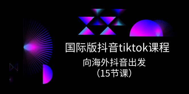 国际版 抖音tiktok实战课程，向海外抖音出发（15节课）汇创项目库-网创项目资源站-副业项目-创业项目-搞钱项目汇创项目库