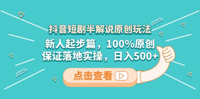 抖音短剧半解说原创玩法，新人起步篇，100%原创，保证落地实操，日入500+汇创项目库-网创项目资源站-副业项目-创业项目-搞钱项目汇创项目库