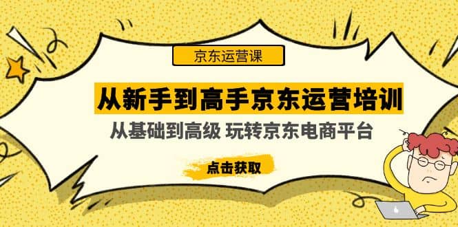 从新手到高手京东运营培训：从基础到高级 玩转京东电商平台(无水印)汇创项目库-网创项目资源站-副业项目-创业项目-搞钱项目汇创项目库