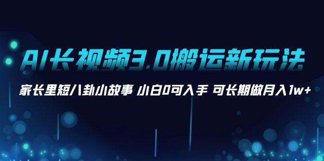 AI长视频3.0搬运新玩法 家长里短八卦小故事 小白0可入手 可长期做月入1w+汇创项目库-网创项目资源站-副业项目-创业项目-搞钱项目汇创项目库
