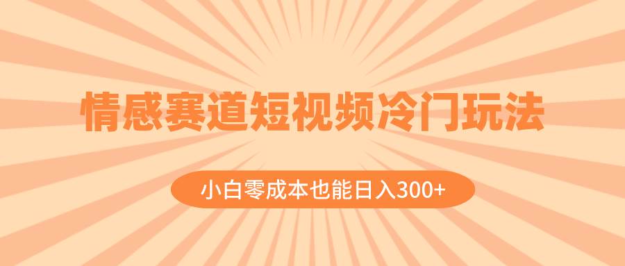 情感赛道短视频冷门玩法，小白零成本也能日入300+（教程+素材）汇创项目库-网创项目资源站-副业项目-创业项目-搞钱项目汇创项目库