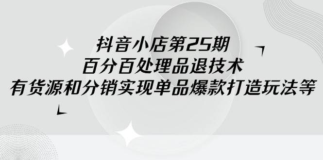 抖音小店-第25期，百分百处理品退技术，有货源和分销实现单品爆款打造玩法汇创项目库-网创项目资源站-副业项目-创业项目-搞钱项目汇创项目库