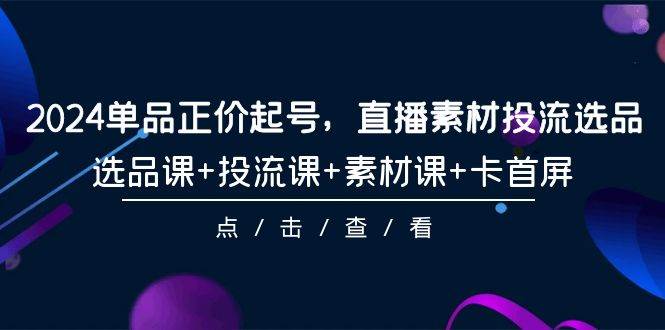 2024单品正价起号，直播素材投流选品，选品课+投流课+素材课+卡首屏-101节汇创项目库-网创项目资源站-副业项目-创业项目-搞钱项目汇创项目库