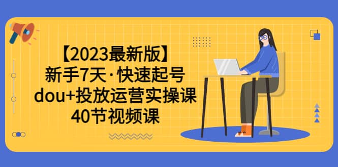 【2023最新版】新手7天·快速起号：dou+投放运营实操课（40节视频课）汇创项目库-网创项目资源站-副业项目-创业项目-搞钱项目汇创项目库