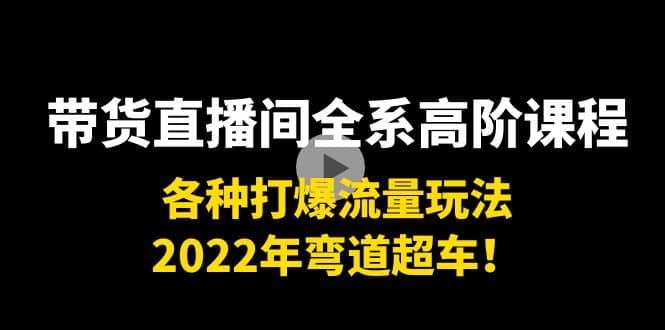 带货直播间全系高阶课程：各种打爆流量玩法，2022年弯道超车汇创项目库-网创项目资源站-副业项目-创业项目-搞钱项目汇创项目库