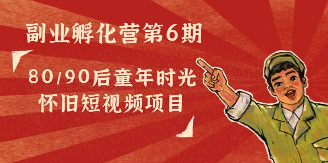 副业孵化营第6期：80/90后童年时光怀旧短视频项目汇创项目库-网创项目资源站-副业项目-创业项目-搞钱项目汇创项目库