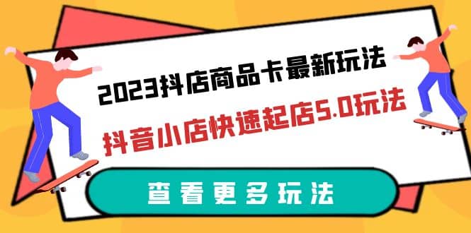 2023抖店商品卡最新玩法，抖音小店快速起店5.0玩法（11节课）汇创项目库-网创项目资源站-副业项目-创业项目-搞钱项目汇创项目库