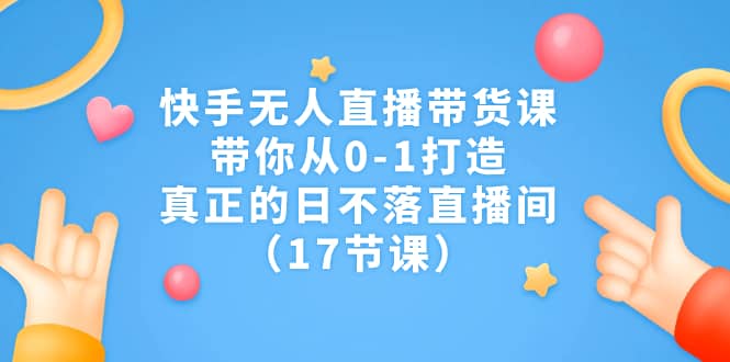 快手无人直播带货课，带你从0-1打造，真正的日不落直播间（17节课）汇创项目库-网创项目资源站-副业项目-创业项目-搞钱项目汇创项目库
