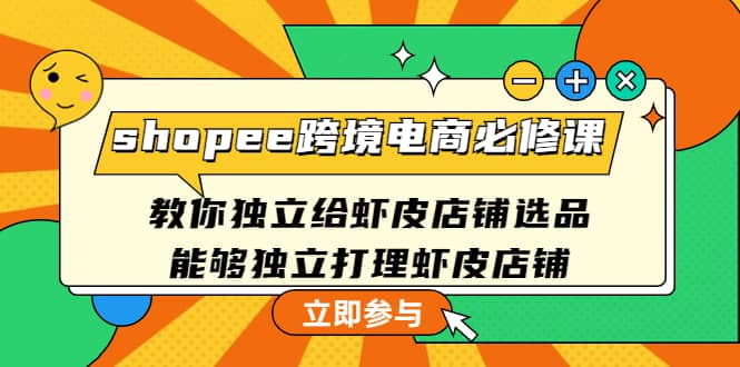shopee跨境电商必修课：教你独立给虾皮店铺选品，能够独立打理虾皮店铺汇创项目库-网创项目资源站-副业项目-创业项目-搞钱项目汇创项目库