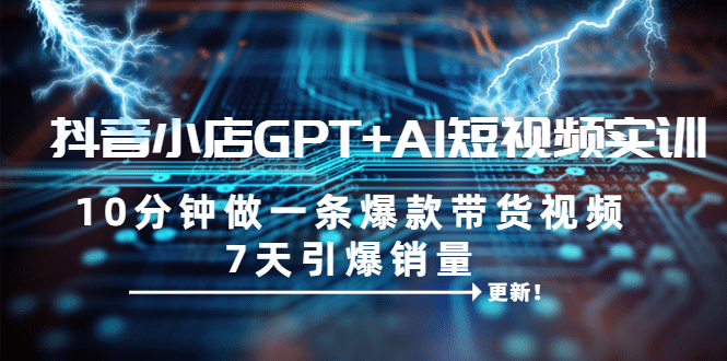 抖音小店GPT+AI短视频实训 10分钟做一条爆款带货视频 7天引爆销量（更新）汇创项目库-网创项目资源站-副业项目-创业项目-搞钱项目汇创项目库