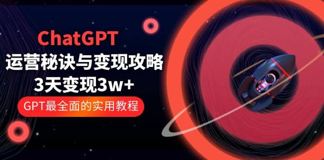 ChatGPT运营-秘诀与变现攻略：3天变现1w+ GPT最全面的实用教程（100节课）汇创项目库-网创项目资源站-副业项目-创业项目-搞钱项目汇创项目库