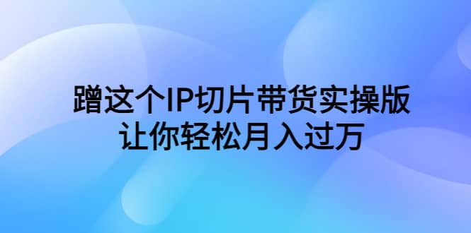 蹭这个IP切片带货实操版，让你轻松月入过万（教程+素材）汇创项目库-网创项目资源站-副业项目-创业项目-搞钱项目汇创项目库
