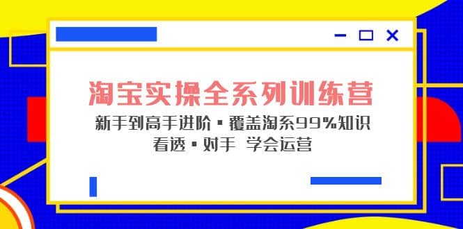 淘宝实操全系列训练营 新手到高手进阶·覆盖·99%知识 看透·对手 学会运营汇创项目库-网创项目资源站-副业项目-创业项目-搞钱项目汇创项目库