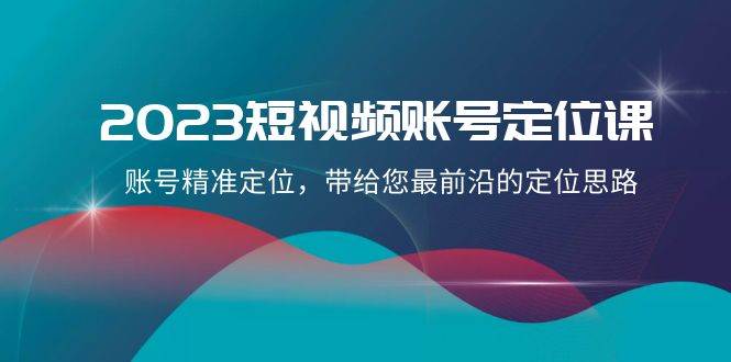 2023短视频账号-定位课，账号精准定位，带给您最前沿的定位思路（21节课）汇创项目库-网创项目资源站-副业项目-创业项目-搞钱项目汇创项目库
