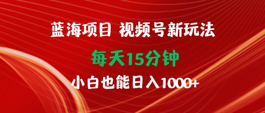 蓝海项目视频号新玩法 每天15分钟 小白也能日入1000+汇创项目库-网创项目资源站-副业项目-创业项目-搞钱项目汇创项目库