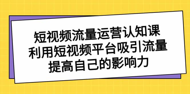 短视频流量-运营认知课，利用短视频平台吸引流量，提高自己的影响力汇创项目库-网创项目资源站-副业项目-创业项目-搞钱项目汇创项目库
