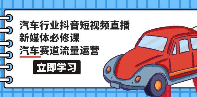汽车行业 抖音短视频-直播新媒体必修课，汽车赛道流量运营（118节课）汇创项目库-网创项目资源站-副业项目-创业项目-搞钱项目汇创项目库