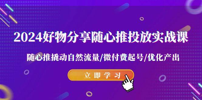 2024好物分享-随心推投放实战课 随心推撬动自然流量/微付费起号/优化产出汇创项目库-网创项目资源站-副业项目-创业项目-搞钱项目汇创项目库