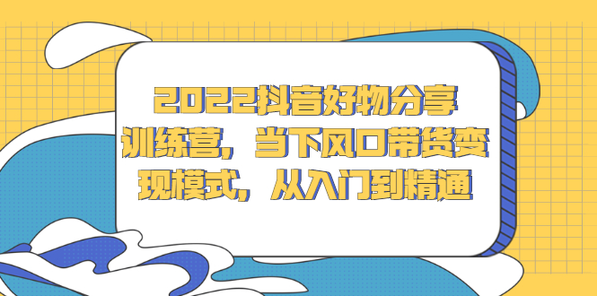 2022抖音好物分享训练营，当下风口带货变现模式，从入门到精通汇创项目库-网创项目资源站-副业项目-创业项目-搞钱项目汇创项目库