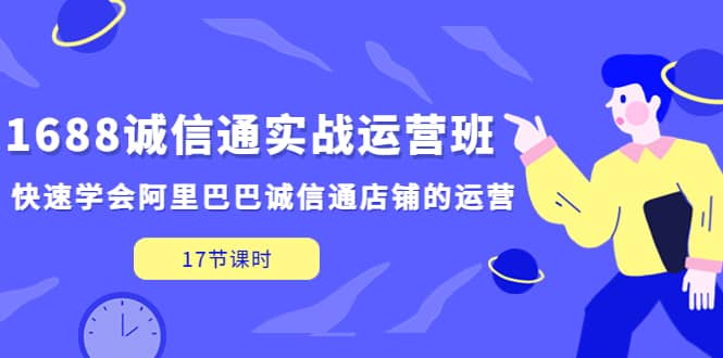 1688诚信通实战运营班，快速学会阿里巴巴诚信通店铺的运营(17节课)汇创项目库-网创项目资源站-副业项目-创业项目-搞钱项目汇创项目库