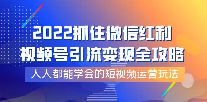 2022抓住微信红利，视频号引流变现全攻略，人人都能学会的短视频运营玩法汇创项目库-网创项目资源站-副业项目-创业项目-搞钱项目汇创项目库
