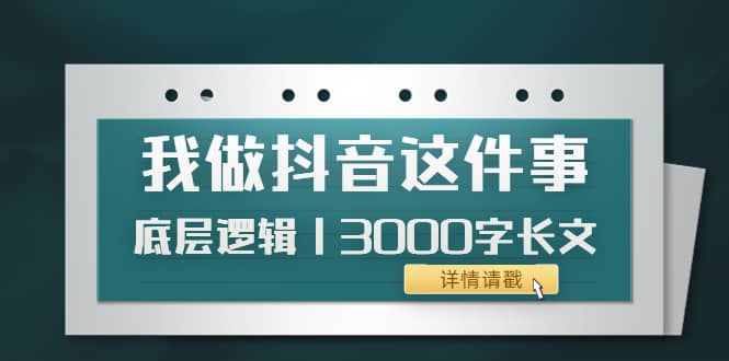 低调：我做抖音这件事（3）底层逻辑丨3000字长文（付费文章）汇创项目库-网创项目资源站-副业项目-创业项目-搞钱项目汇创项目库