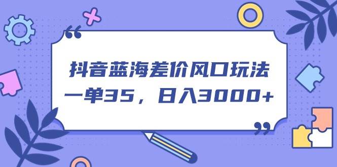 抖音蓝海差价风口玩法，一单35，日入3000+汇创项目库-网创项目资源站-副业项目-创业项目-搞钱项目汇创项目库