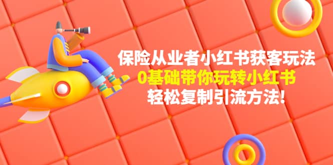 保险从业者的小红书获客玩法：0基础带你玩转小红书汇创项目库-网创项目资源站-副业项目-创业项目-搞钱项目汇创项目库