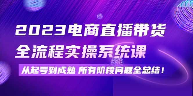 2023电商直播带货全流程实操系统课：从起号到成熟所有阶段问题全总结汇创项目库-网创项目资源站-副业项目-创业项目-搞钱项目汇创项目库