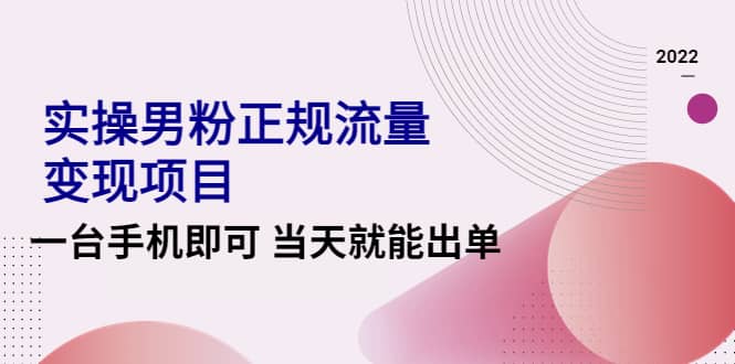 2022实操男粉正规流量变现项目，一台手机即可 当天就能出单【视频课程】汇创项目库-网创项目资源站-副业项目-创业项目-搞钱项目汇创项目库