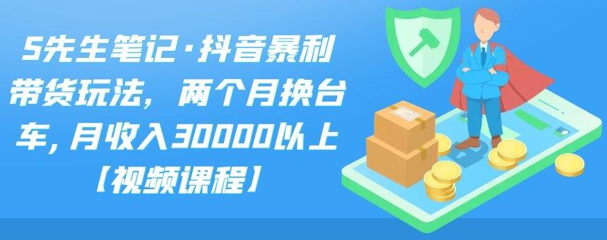 S先生笔记·抖音暴利带货玩法，两个月换台车,月收入30000以上【视频课程】汇创项目库-网创项目资源站-副业项目-创业项目-搞钱项目汇创项目库