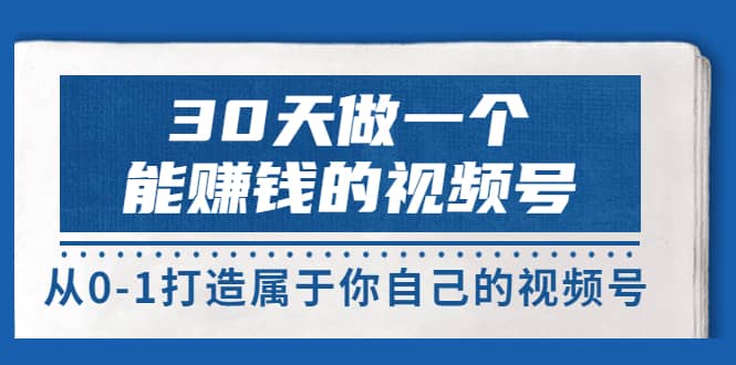 30天做一个能赚钱的视频号，从0-1打造属于你自己的视频号 (14节-价值199)汇创项目库-网创项目资源站-副业项目-创业项目-搞钱项目汇创项目库