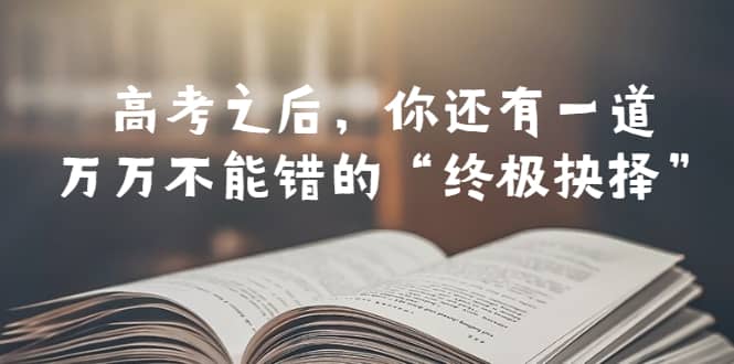 某公众号付费文章——高考-之后，你还有一道万万不能错的“终极抉择”汇创项目库-网创项目资源站-副业项目-创业项目-搞钱项目汇创项目库