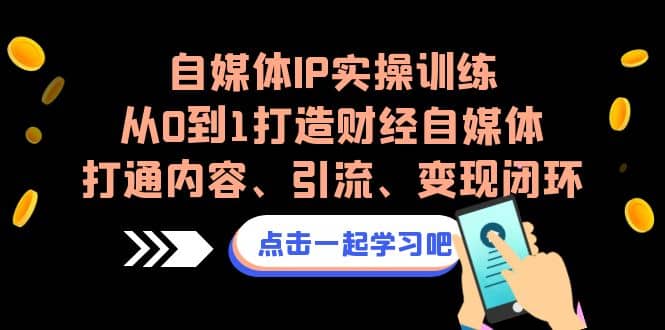 自媒体IP实操训练，从0到1打造财经自媒体，打通内容、引流、变现闭环汇创项目库-网创项目资源站-副业项目-创业项目-搞钱项目汇创项目库