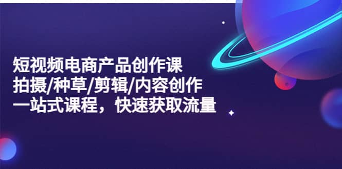 短视频电商产品创作课，拍摄/种草/剪辑/内容创作/一站式课程 快速获取流量汇创项目库-网创项目资源站-副业项目-创业项目-搞钱项目汇创项目库