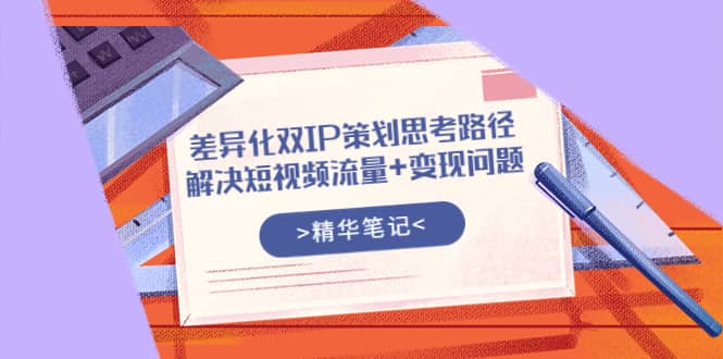 差异化双IP策划思考路径，解决短视频流量+变现问题（精华笔记）汇创项目库-网创项目资源站-副业项目-创业项目-搞钱项目汇创项目库
