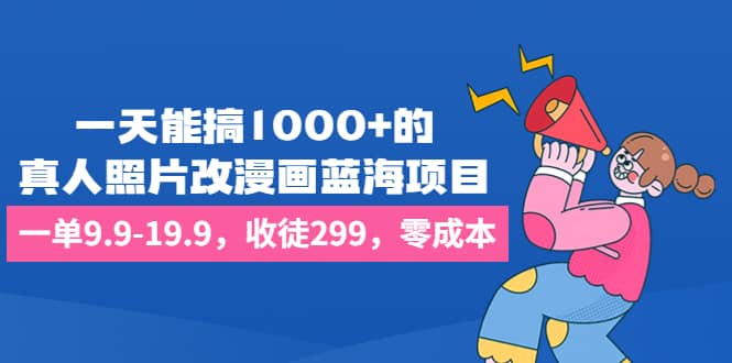 一天能搞1000+的，真人照片改漫画蓝海项目，一单9.9-19.9，收徒299，零成本汇创项目库-网创项目资源站-副业项目-创业项目-搞钱项目汇创项目库