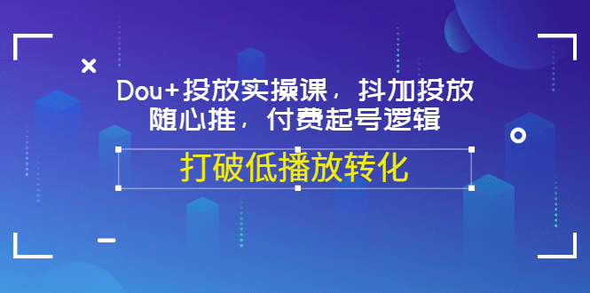 Dou+投放实操课，抖加投放，随心推，付费起号逻辑，打破低播放转化汇创项目库-网创项目资源站-副业项目-创业项目-搞钱项目汇创项目库