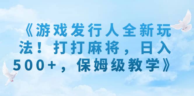 《游戏发行人全新玩法！打打麻将，日入500+，保姆级教学》汇创项目库-网创项目资源站-副业项目-创业项目-搞钱项目汇创项目库