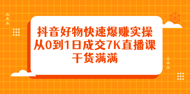 抖音好物快速爆赚实操，从0到1日成交7K直播课，干货满满汇创项目库-网创项目资源站-副业项目-创业项目-搞钱项目汇创项目库