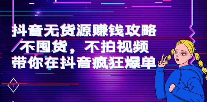 抖音无货源赚钱攻略，不囤货，不拍视频，带你在抖音疯狂爆单汇创项目库-网创项目资源站-副业项目-创业项目-搞钱项目汇创项目库