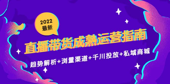 2022最新直播带货成熟运营指南：趋势解析+浏量渠道+千川投放+私域商城汇创项目库-网创项目资源站-副业项目-创业项目-搞钱项目汇创项目库