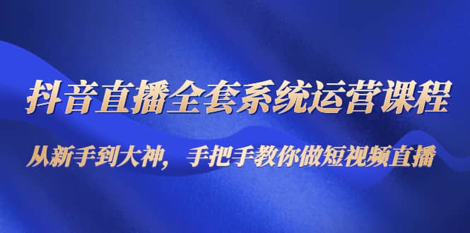 抖音直播全套系统运营课程：从新手到大神，手把手教你做直播短视频汇创项目库-网创项目资源站-副业项目-创业项目-搞钱项目汇创项目库