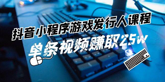 抖音小程序-游戏发行人课程：带你玩转游戏任务变现，单条视频赚取25w汇创项目库-网创项目资源站-副业项目-创业项目-搞钱项目汇创项目库